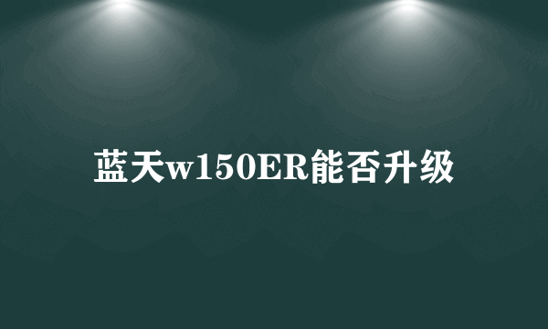 蓝天w150ER能否升级