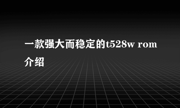 一款强大而稳定的t528w rom介绍