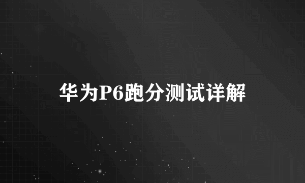华为P6跑分测试详解