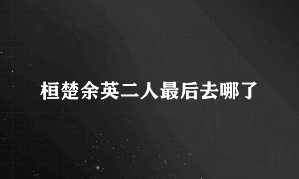 桓楚余英二人最后去哪了