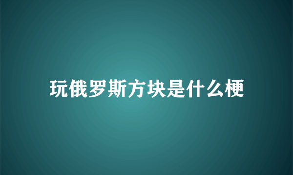 玩俄罗斯方块是什么梗