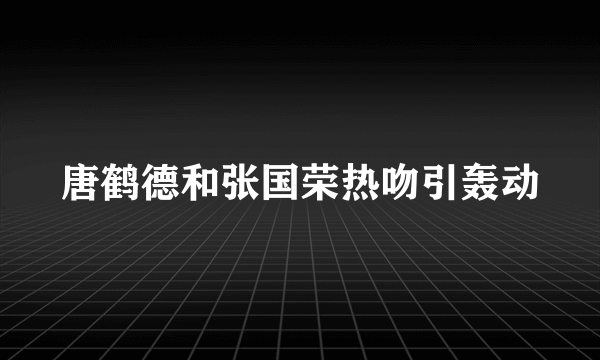 唐鹤德和张国荣热吻引轰动