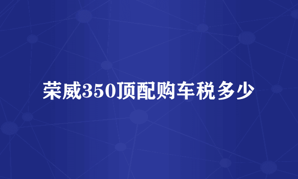 荣威350顶配购车税多少