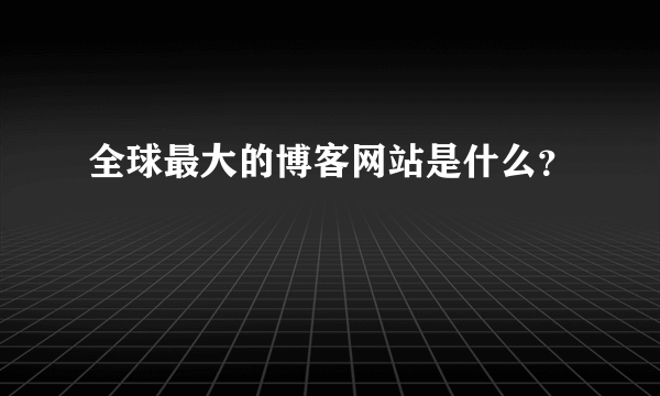 全球最大的博客网站是什么？