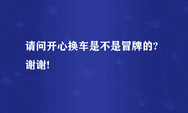 请问开心换车是不是冒牌的? 谢谢!