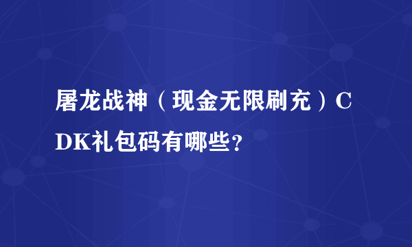 屠龙战神（现金无限刷充）CDK礼包码有哪些？