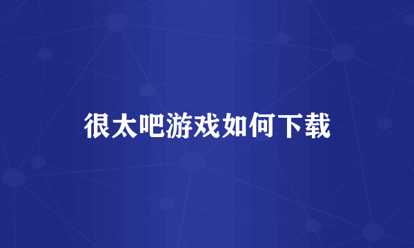 很太吧游戏如何下载