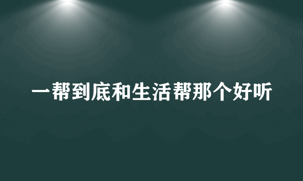 一帮到底和生活帮那个好听