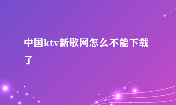 中国ktv新歌网怎么不能下载了