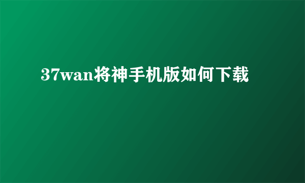 37wan将神手机版如何下载