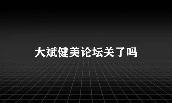 大斌健美论坛关了吗