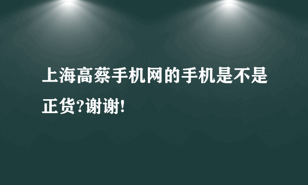 上海高蔡手机网的手机是不是正货?谢谢!