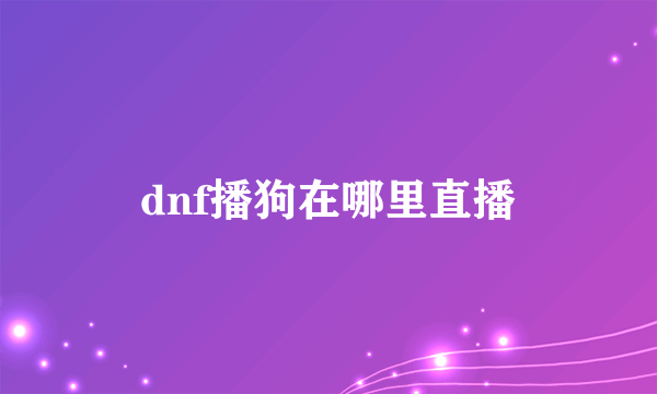 dnf播狗在哪里直播