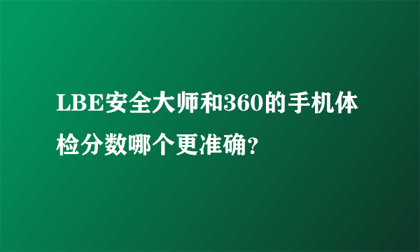 LBE安全大师和360的手机体检分数哪个更准确？
