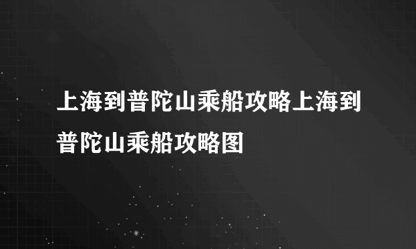 上海到普陀山乘船攻略上海到普陀山乘船攻略图