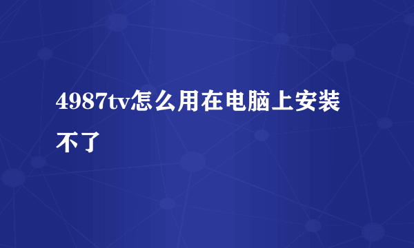 4987tv怎么用在电脑上安装不了