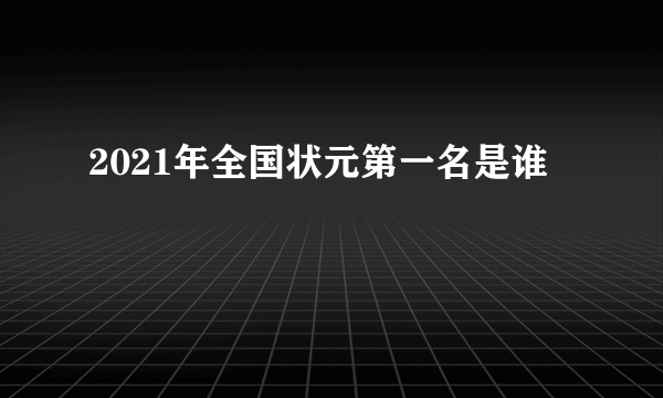 2021年全国状元第一名是谁