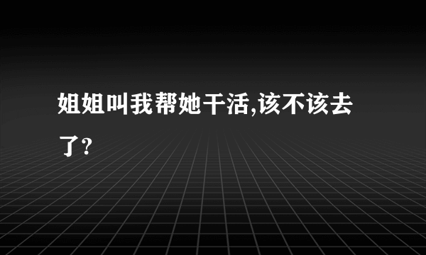 姐姐叫我帮她干活,该不该去了?