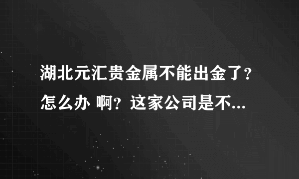 湖北元汇贵金属不能出金了？怎么办 啊？这家公司是不是正规的？