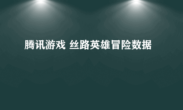 腾讯游戏 丝路英雄冒险数据