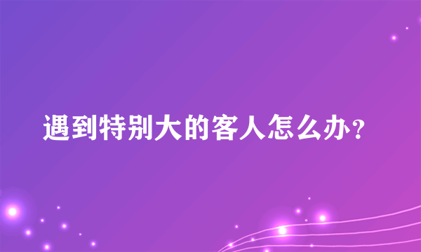遇到特别大的客人怎么办？
