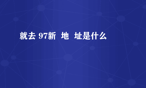 就去 97新  地  址是什么