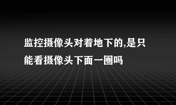 监控摄像头对着地下的,是只能看摄像头下面一圈吗