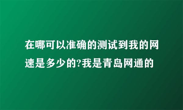 在哪可以准确的测试到我的网速是多少的?我是青岛网通的