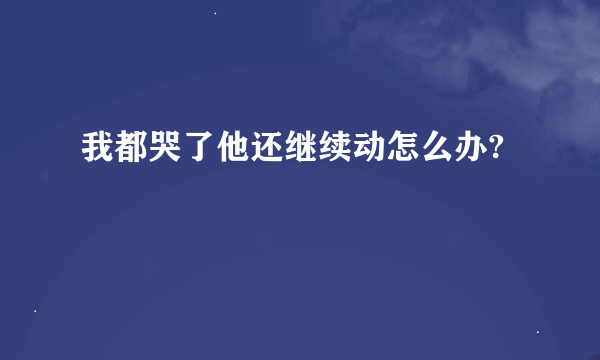 我都哭了他还继续动怎么办?