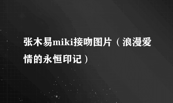 张木易miki接吻图片（浪漫爱情的永恒印记）
