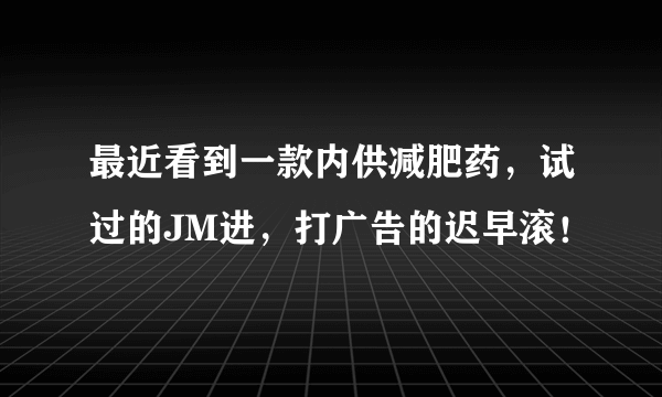 最近看到一款内供减肥药，试过的JM进，打广告的迟早滚！