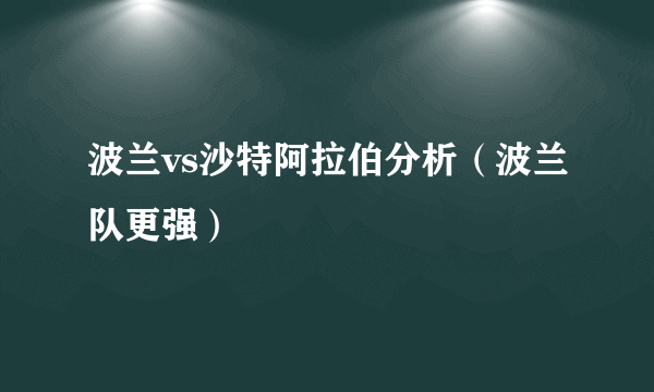 波兰vs沙特阿拉伯分析（波兰队更强）