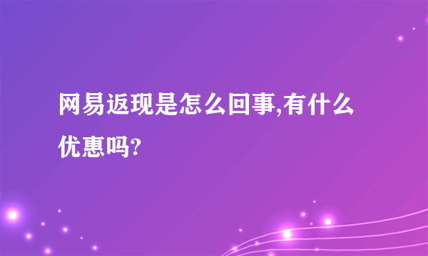 网易返现是怎么回事,有什么优惠吗?