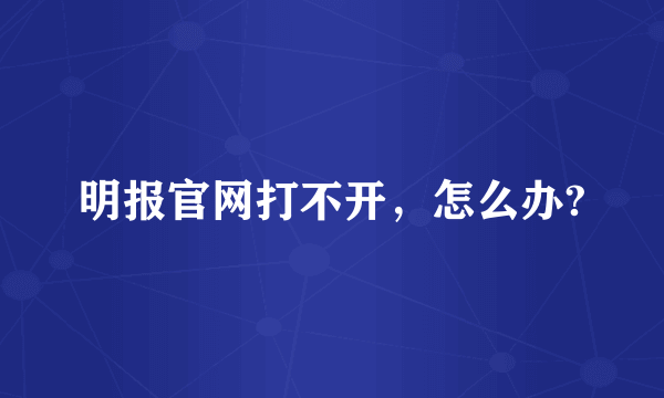 明报官网打不开，怎么办?