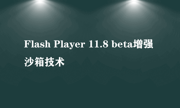 Flash Player 11.8 beta增强沙箱技术