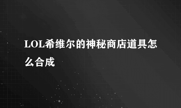 LOL希维尔的神秘商店道具怎么合成