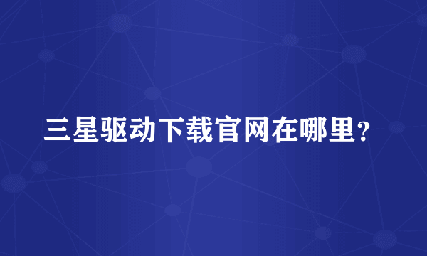三星驱动下载官网在哪里？