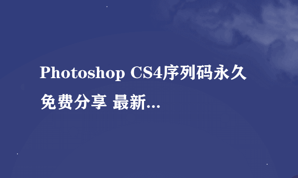 Photoshop CS4序列码永久免费分享 最新PS CS4序列号