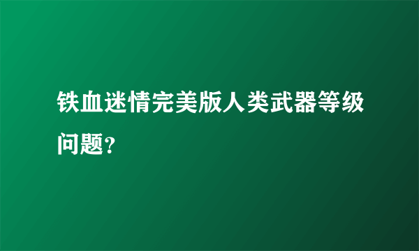 铁血迷情完美版人类武器等级问题？