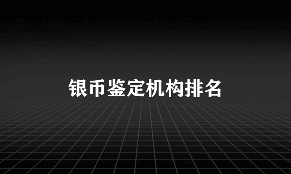 银币鉴定机构排名