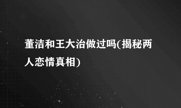 董洁和王大治做过吗(揭秘两人恋情真相)