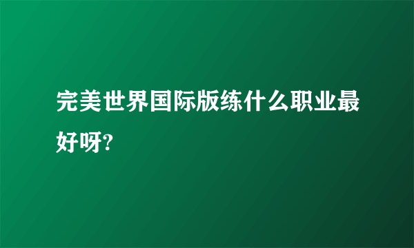 完美世界国际版练什么职业最好呀?