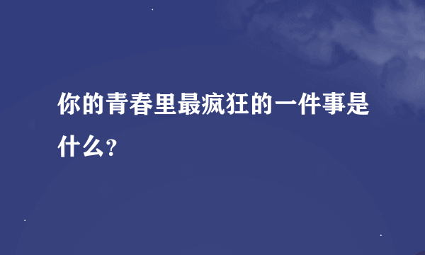你的青春里最疯狂的一件事是什么？