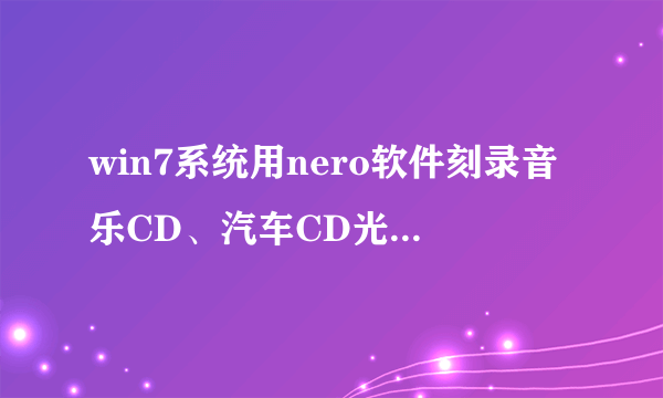 win7系统用nero软件刻录音乐CD、汽车CD光盘的方法