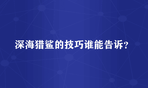 深海猎鲨的技巧谁能告诉？