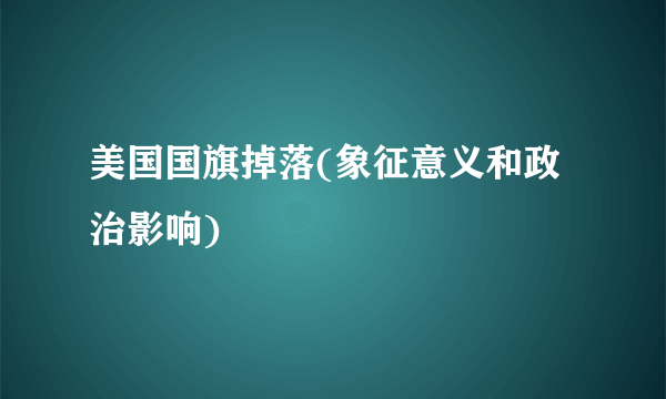 美国国旗掉落(象征意义和政治影响)