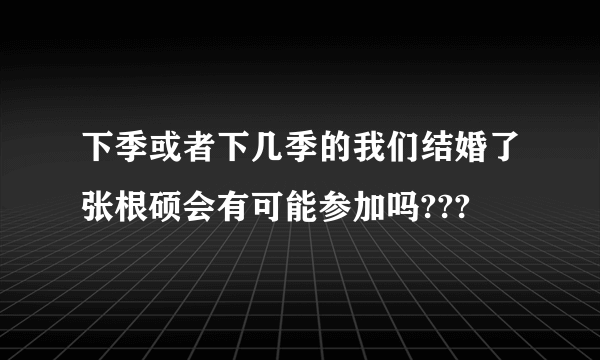 下季或者下几季的我们结婚了张根硕会有可能参加吗???
