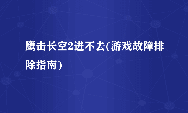鹰击长空2进不去(游戏故障排除指南)
