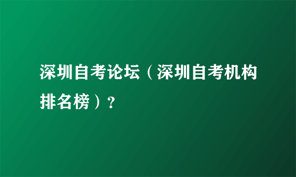 深圳自考论坛（深圳自考机构排名榜）？