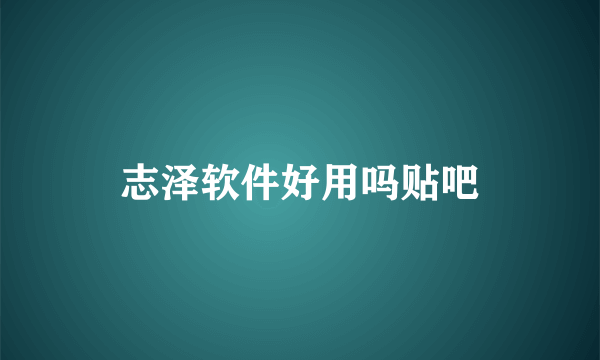 志泽软件好用吗贴吧